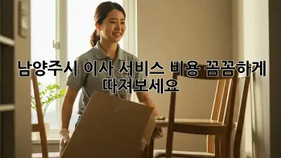 남양주시 이사 서비스 비용: 꼼꼼하게 따져보세요!
